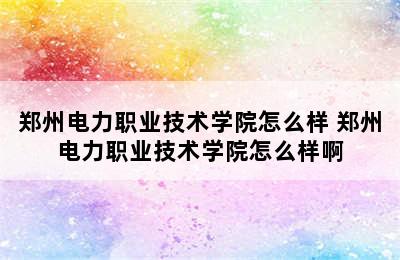 郑州电力职业技术学院怎么样 郑州电力职业技术学院怎么样啊